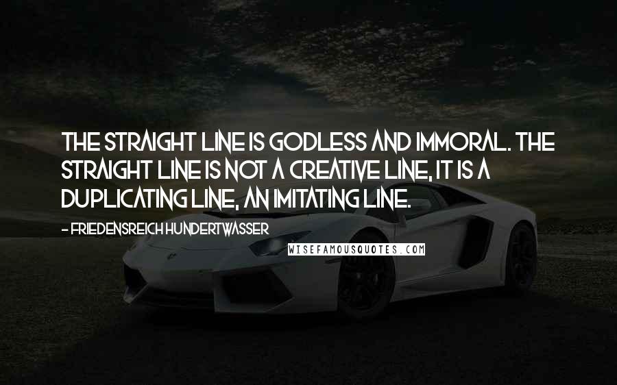 Friedensreich Hundertwasser quotes: The straight line is godless and immoral. The straight line is not a creative line, it is a duplicating line, an imitating line.