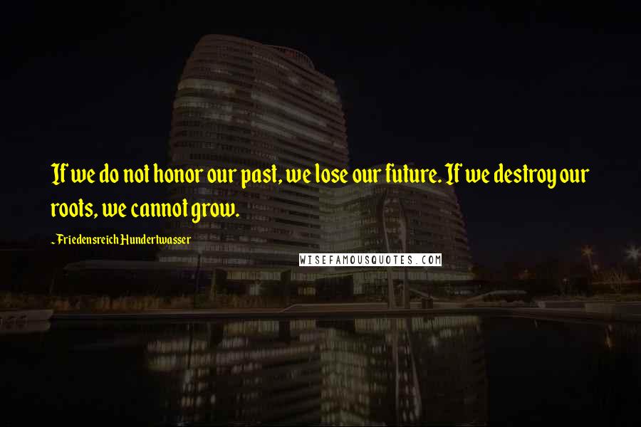 Friedensreich Hundertwasser quotes: If we do not honor our past, we lose our future. If we destroy our roots, we cannot grow.