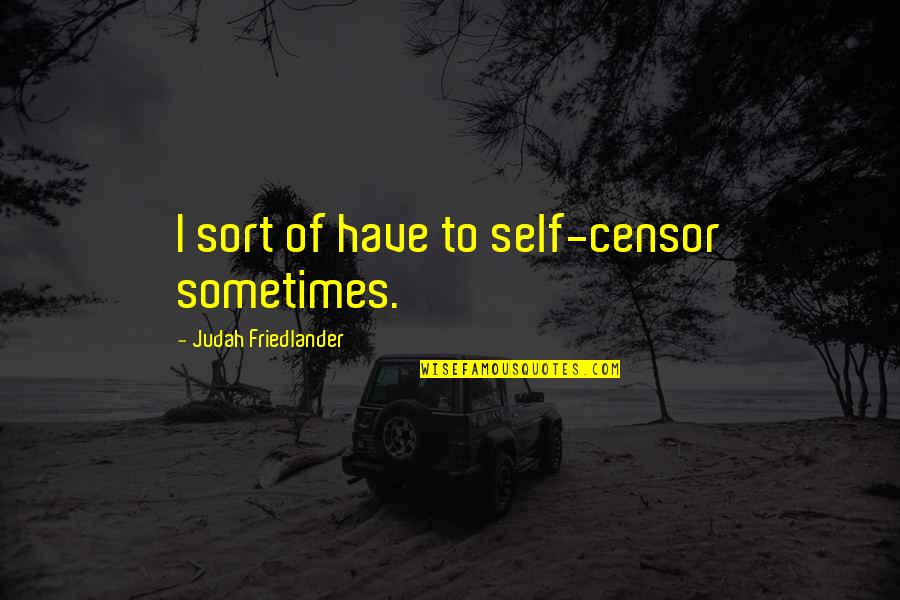 Friedlander Quotes By Judah Friedlander: I sort of have to self-censor sometimes. Friedlander Quotes By Judah Friedlander: I sort of have to self-censor sometimes.