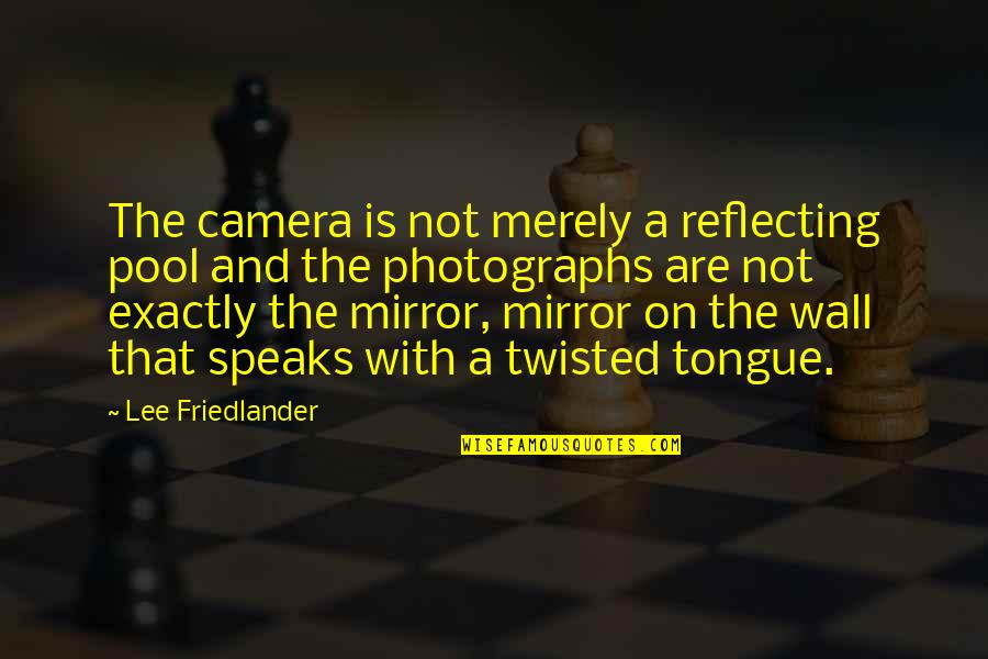 Friedlander Quotes By Lee Friedlander: The camera is not merely a reflecting pool Friedlander Quotes By Lee Friedlander: The camera is not merely a reflecting pool