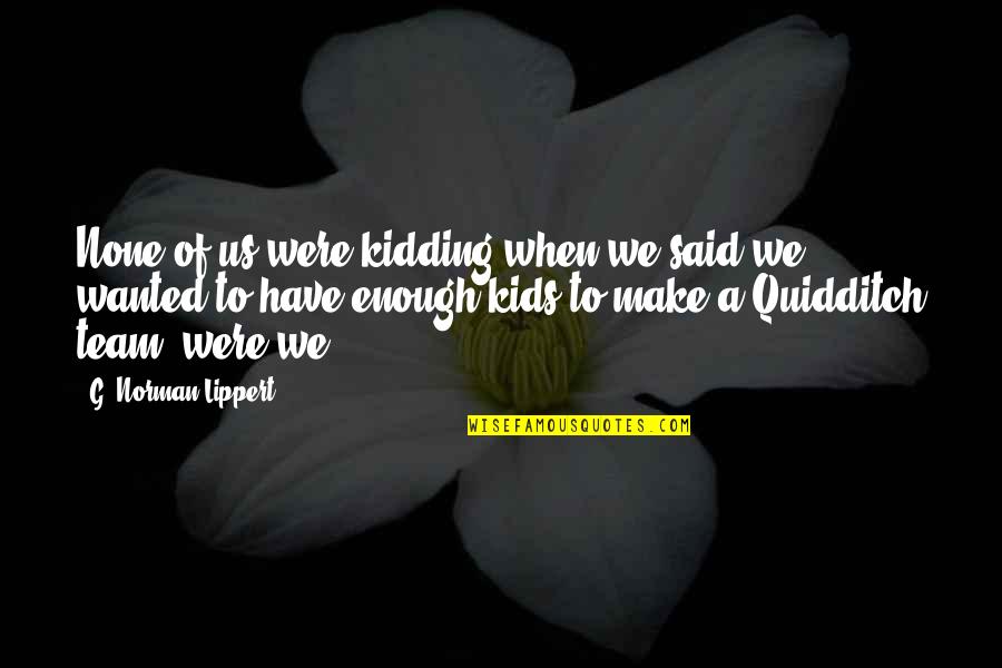 Friedling Silver Quotes By G. Norman Lippert: None of us were kidding when we said Friedling Silver Quotes By G. Norman Lippert: None of us were kidding when we said