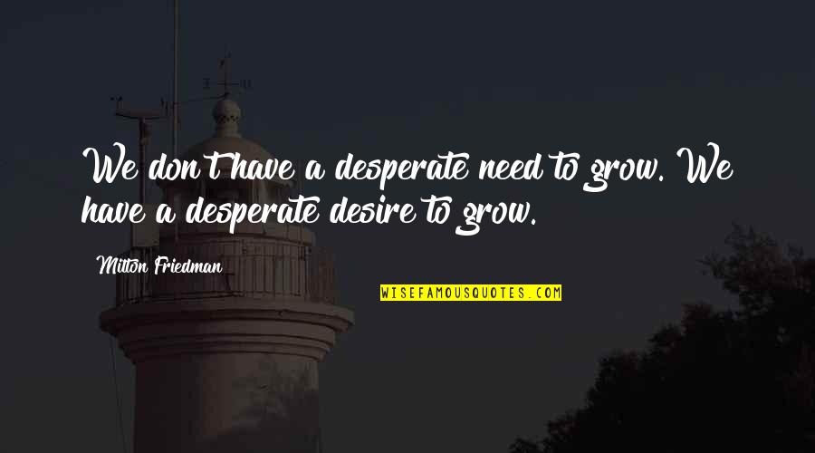 Friedman Milton Quotes By Milton Friedman: We don't have a desperate need to grow.