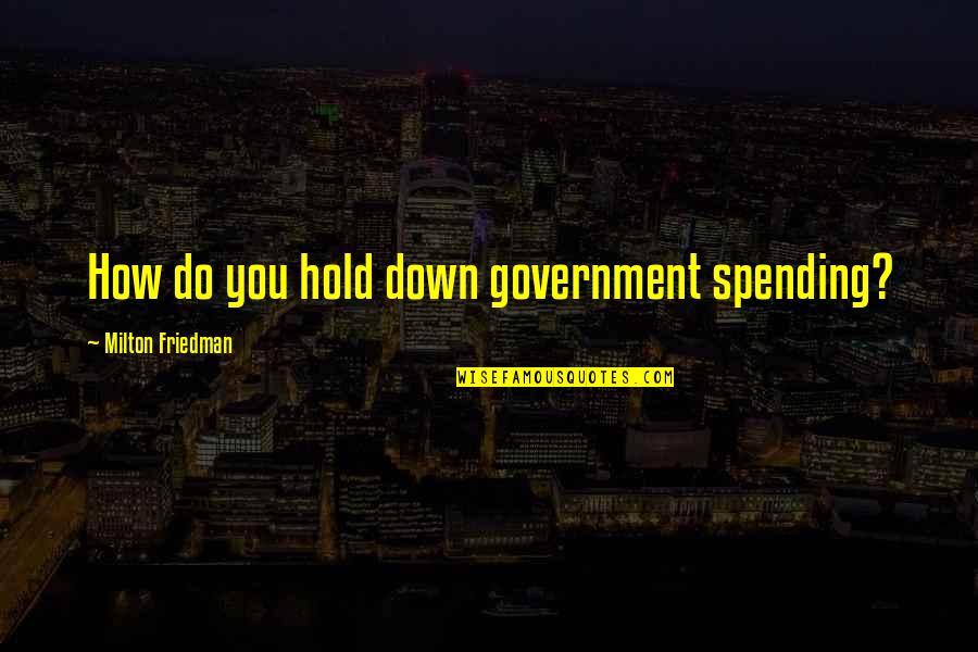Friedman Milton Quotes By Milton Friedman: How do you hold down government spending?