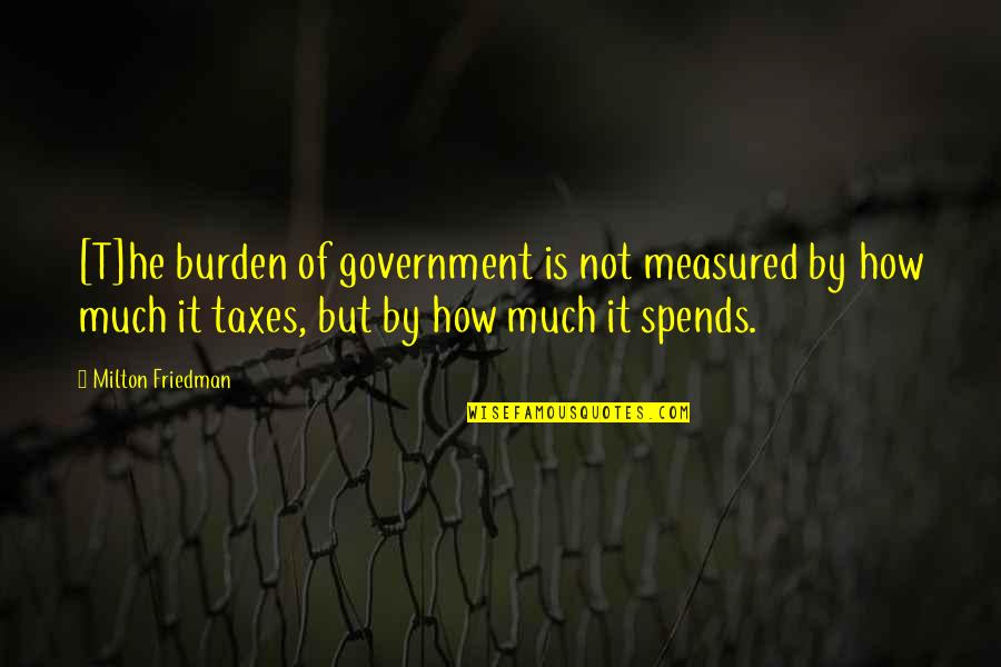 Friedman Milton Quotes By Milton Friedman: [T]he burden of government is not measured by