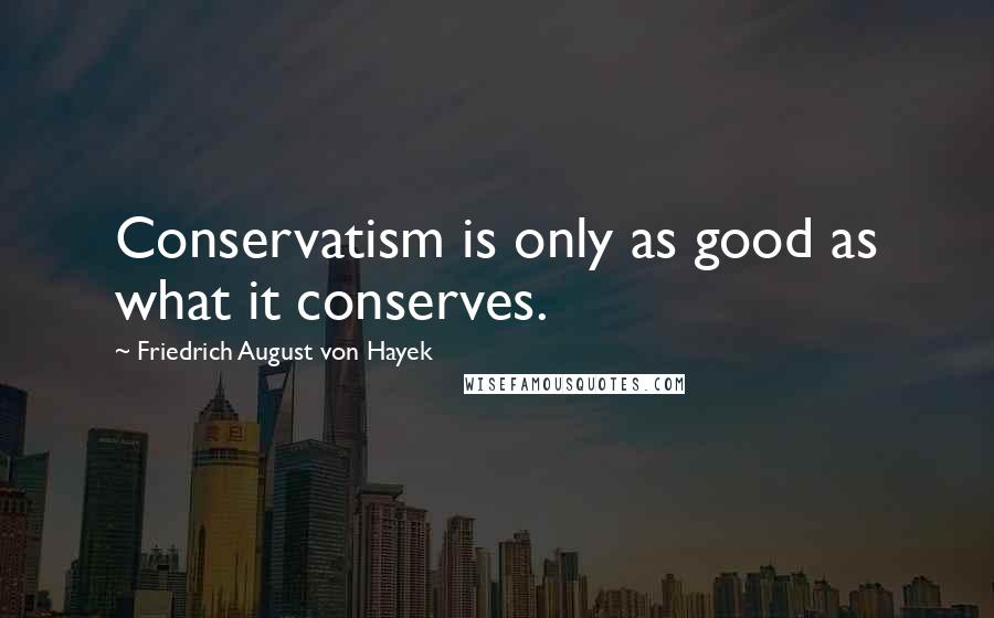 Friedrich August Von Hayek quotes: Conservatism is only as good as what it conserves.