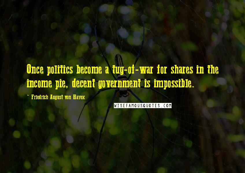 Friedrich August Von Hayek quotes: Once politics become a tug-of-war for shares in the income pie, decent government is impossible.