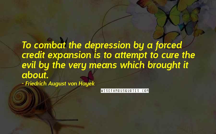 Friedrich August Von Hayek quotes: To combat the depression by a forced credit expansion is to attempt to cure the evil by the very means which brought it about.