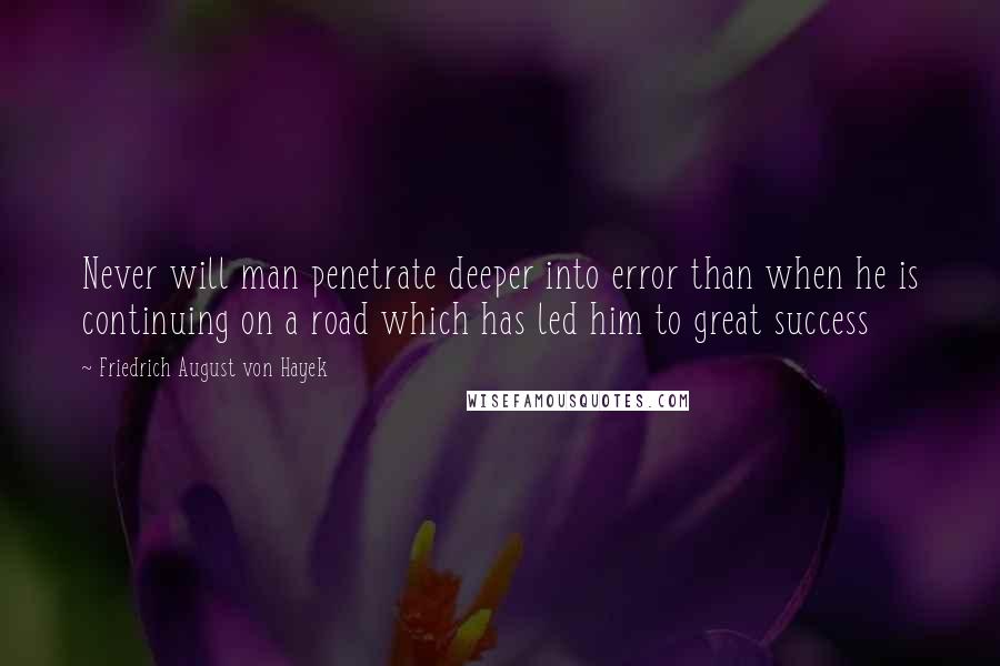 Friedrich August Von Hayek quotes: Never will man penetrate deeper into error than when he is continuing on a road which has led him to great success