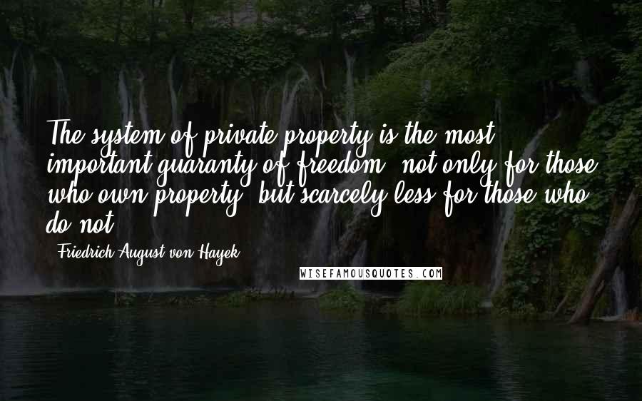 Friedrich August Von Hayek quotes: The system of private property is the most important guaranty of freedom, not only for those who own property, but scarcely less for those who do not.