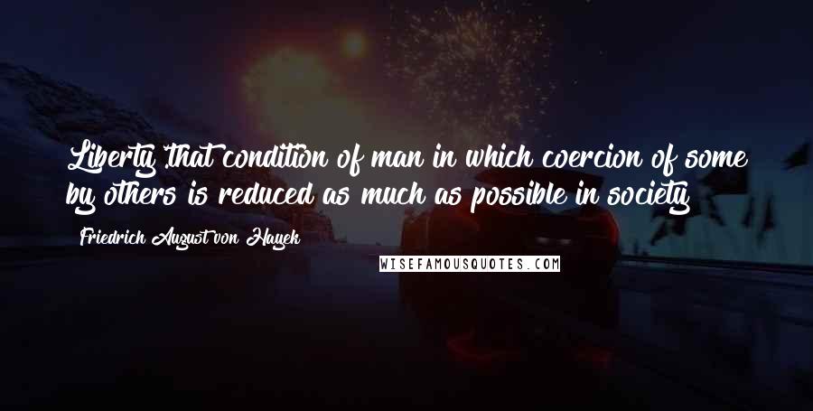 Friedrich August Von Hayek quotes: Liberty'.that condition of man in which coercion of some by others is reduced as much as possible in society