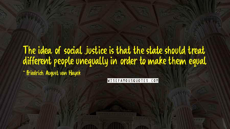Friedrich August Von Hayek quotes: The idea of social justice is that the state should treat different people unequally in order to make them equal