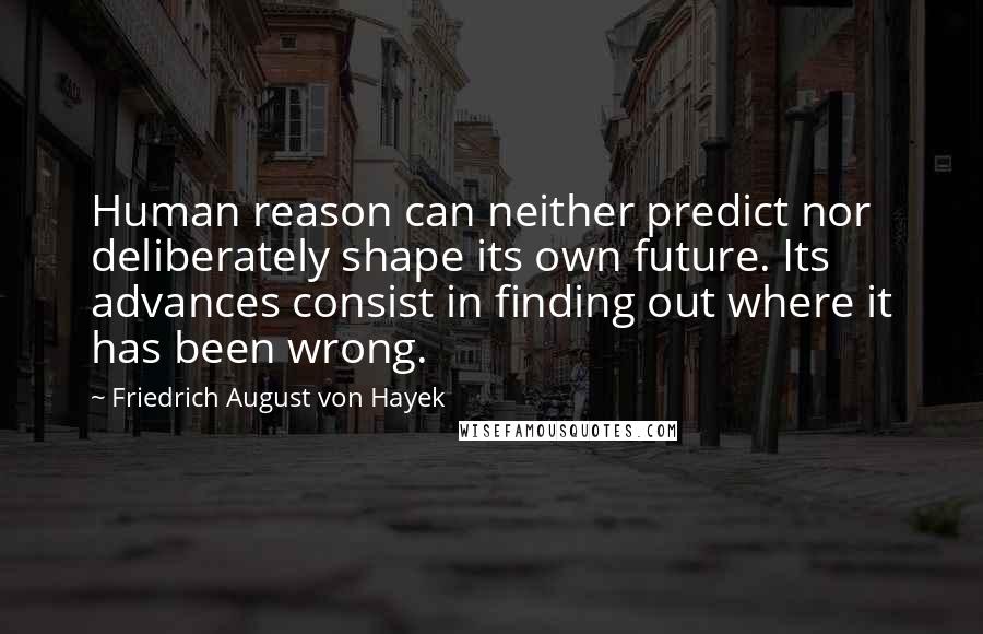 Friedrich August Von Hayek quotes: Human reason can neither predict nor deliberately shape its own future. Its advances consist in finding out where it has been wrong.