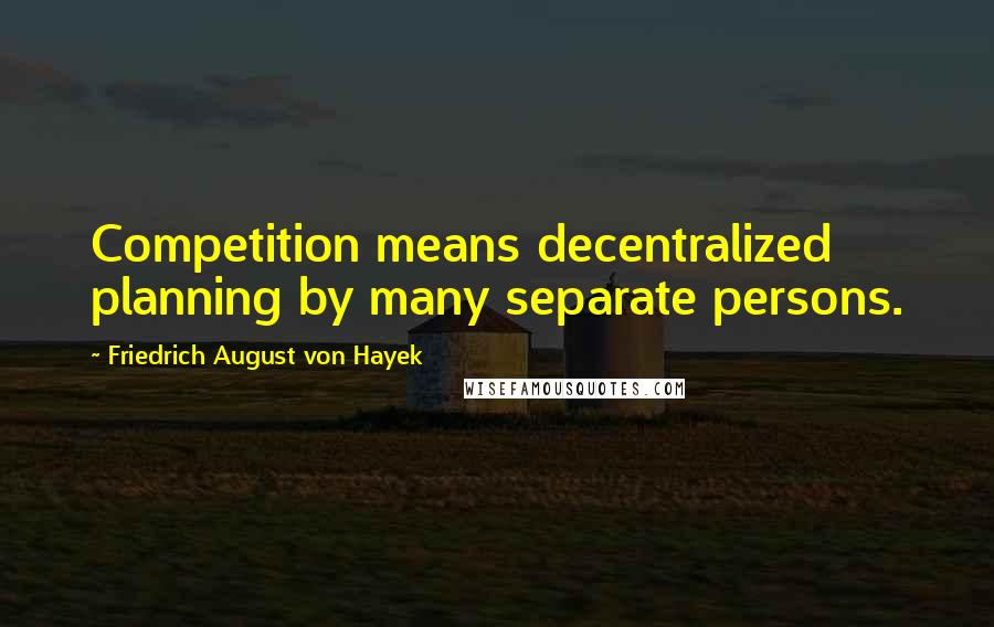 Friedrich August Von Hayek quotes: Competition means decentralized planning by many separate persons.