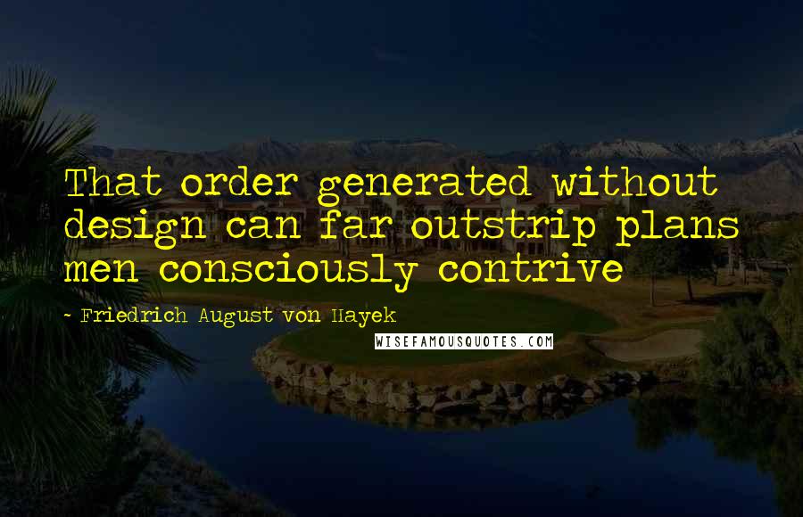 Friedrich August Von Hayek quotes: That order generated without design can far outstrip plans men consciously contrive
