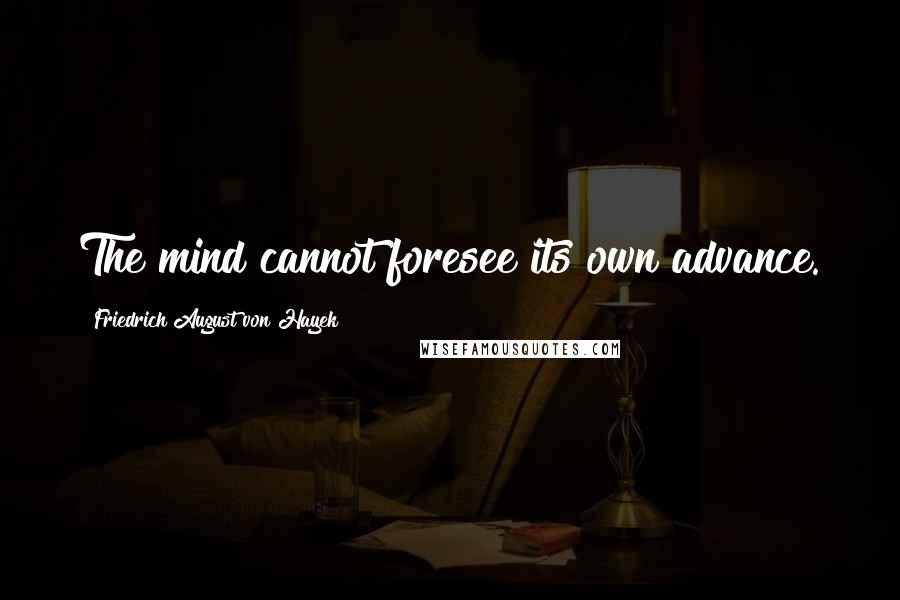 Friedrich August Von Hayek quotes: The mind cannot foresee its own advance.