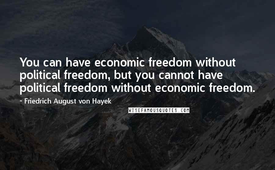 Friedrich August Von Hayek quotes: You can have economic freedom without political freedom, but you cannot have political freedom without economic freedom.