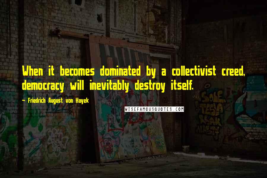 Friedrich August Von Hayek quotes: When it becomes dominated by a collectivist creed, democracy will inevitably destroy itself.