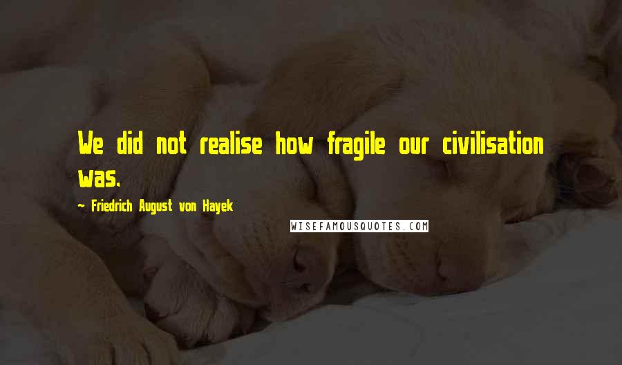 Friedrich August Von Hayek quotes: We did not realise how fragile our civilisation was.