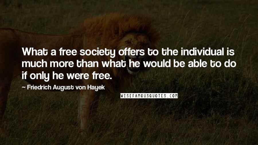 Friedrich August Von Hayek quotes: What a free society offers to the individual is much more than what he would be able to do if only he were free.