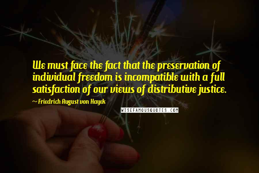 Friedrich August Von Hayek quotes: We must face the fact that the preservation of individual freedom is incompatible with a full satisfaction of our views of distributive justice.