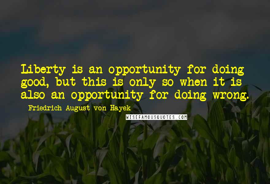 Friedrich August Von Hayek quotes: Liberty is an opportunity for doing good, but this is only so when it is also an opportunity for doing wrong.