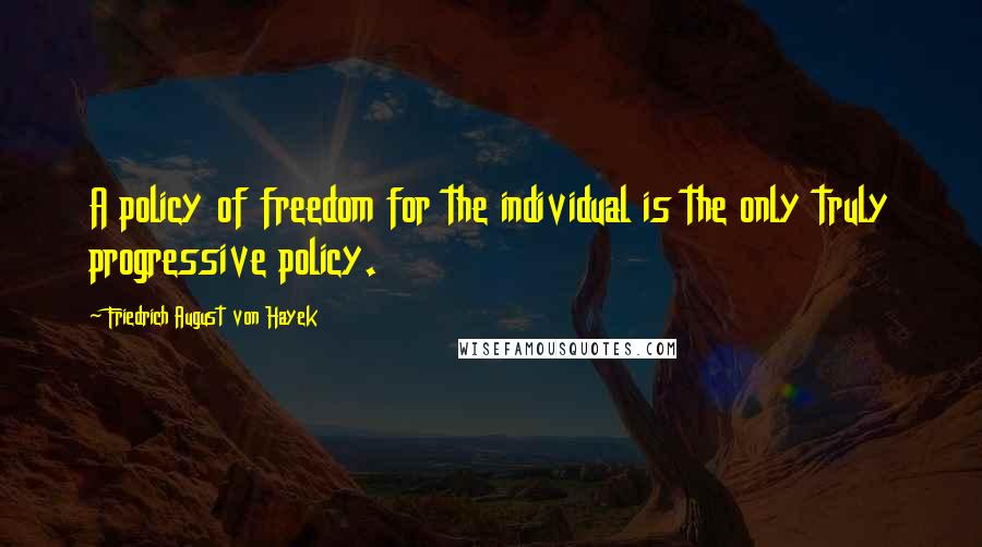 Friedrich August Von Hayek quotes: A policy of freedom for the individual is the only truly progressive policy.