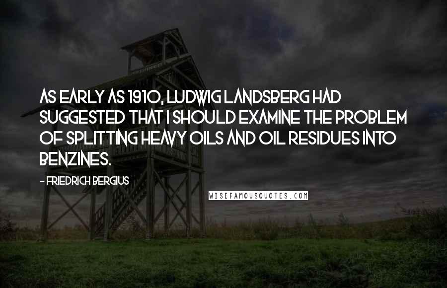 Friedrich Bergius quotes: As early as 1910, Ludwig Landsberg had suggested that I should examine the problem of splitting heavy oils and oil residues into benzines.