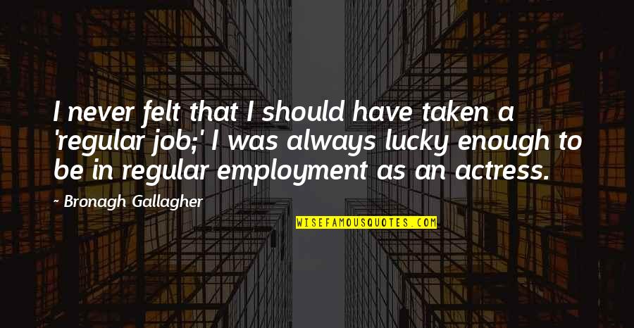 Friedrich Christoph Oetinger Quotes By Bronagh Gallagher: I never felt that I should have taken Friedrich Christoph Oetinger Quotes By Bronagh Gallagher: I never felt that I should have taken