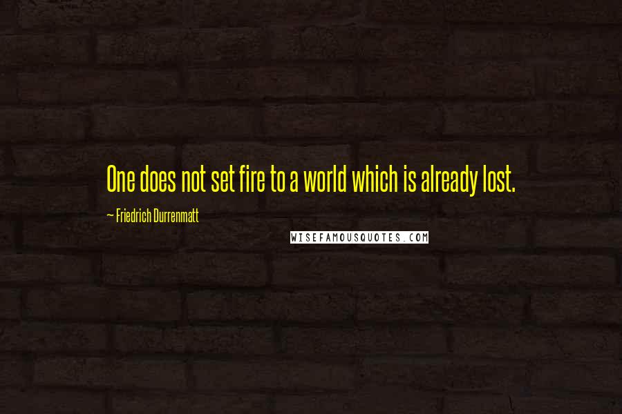 Friedrich Durrenmatt quotes: One does not set fire to a world which is already lost.
