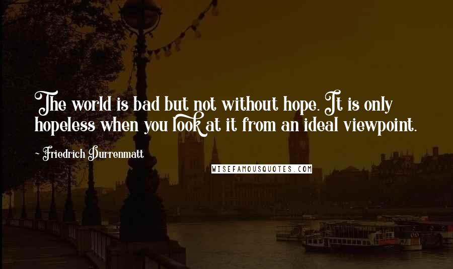 Friedrich Durrenmatt quotes: The world is bad but not without hope. It is only hopeless when you look at it from an ideal viewpoint.