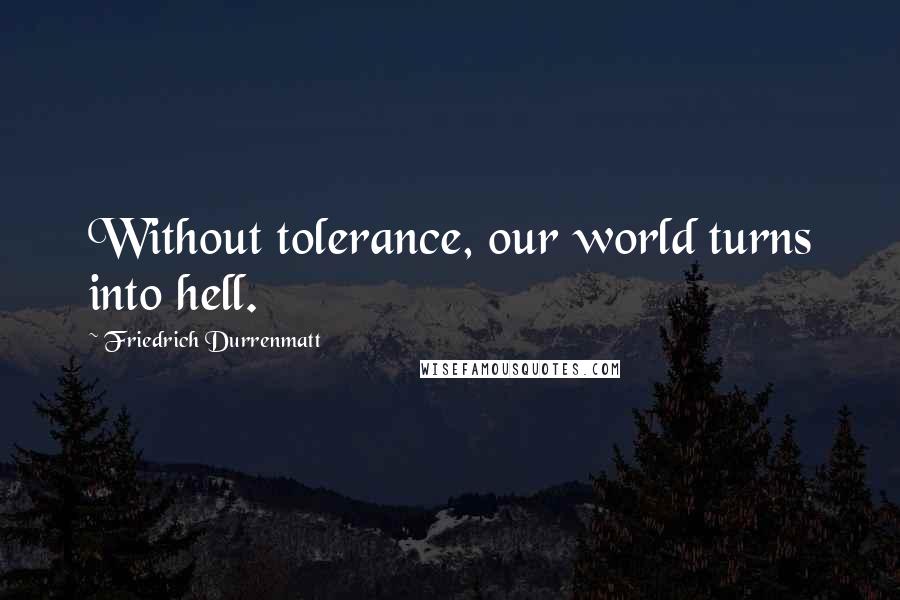 Friedrich Durrenmatt quotes: Without tolerance, our world turns into hell.