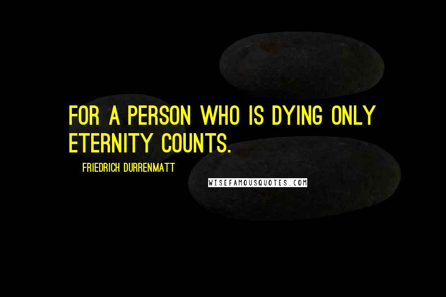 Friedrich Durrenmatt quotes: For a person who is dying only eternity counts.