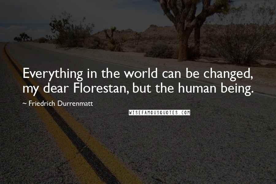 Friedrich Durrenmatt quotes: Everything in the world can be changed, my dear Florestan, but the human being.