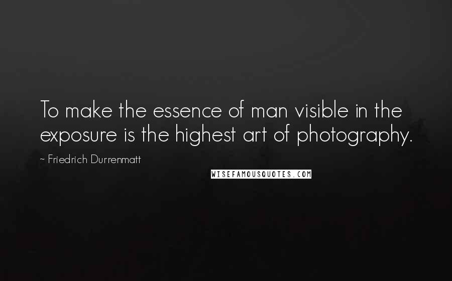 Friedrich Durrenmatt quotes: To make the essence of man visible in the exposure is the highest art of photography.