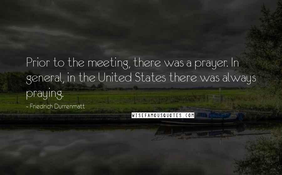 Friedrich Durrenmatt quotes: Prior to the meeting, there was a prayer. In general, in the United States there was always praying.