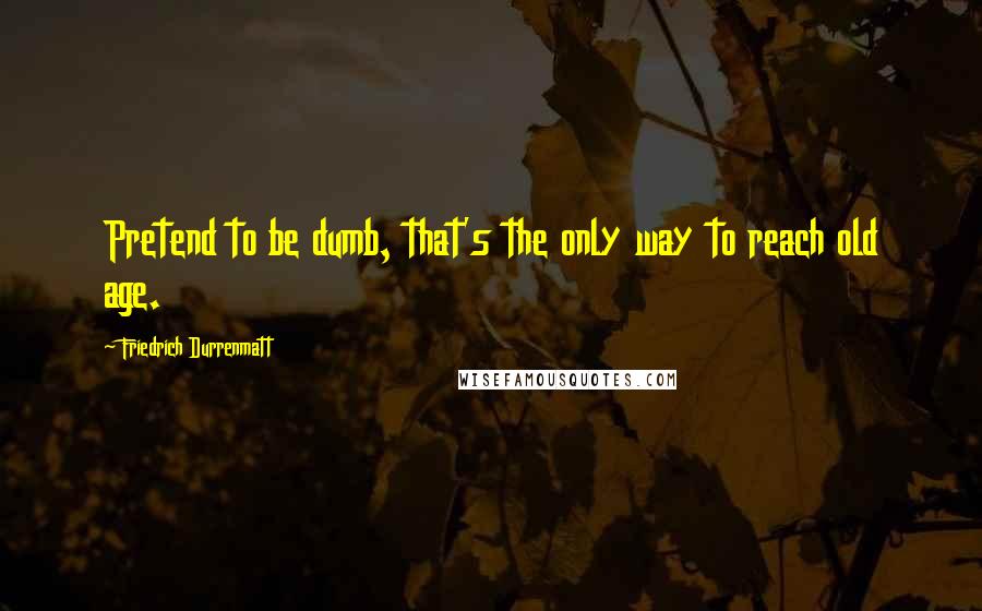 Friedrich Durrenmatt quotes: Pretend to be dumb, that's the only way to reach old age.