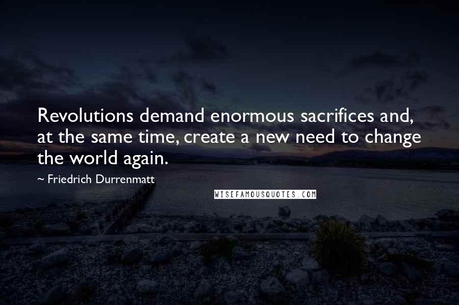 Friedrich Durrenmatt quotes: Revolutions demand enormous sacrifices and, at the same time, create a new need to change the world again.