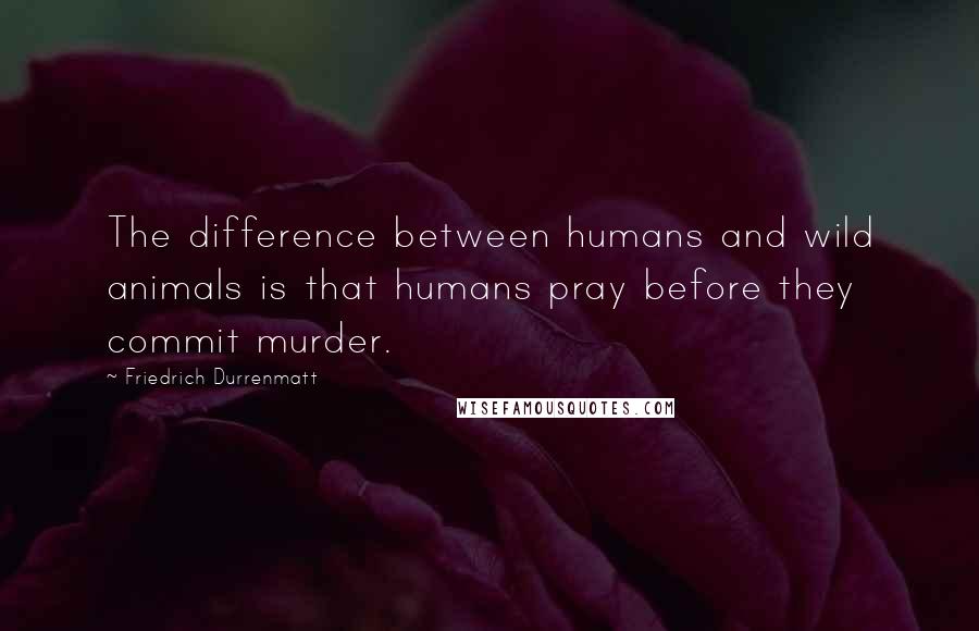 Friedrich Durrenmatt quotes: The difference between humans and wild animals is that humans pray before they commit murder.