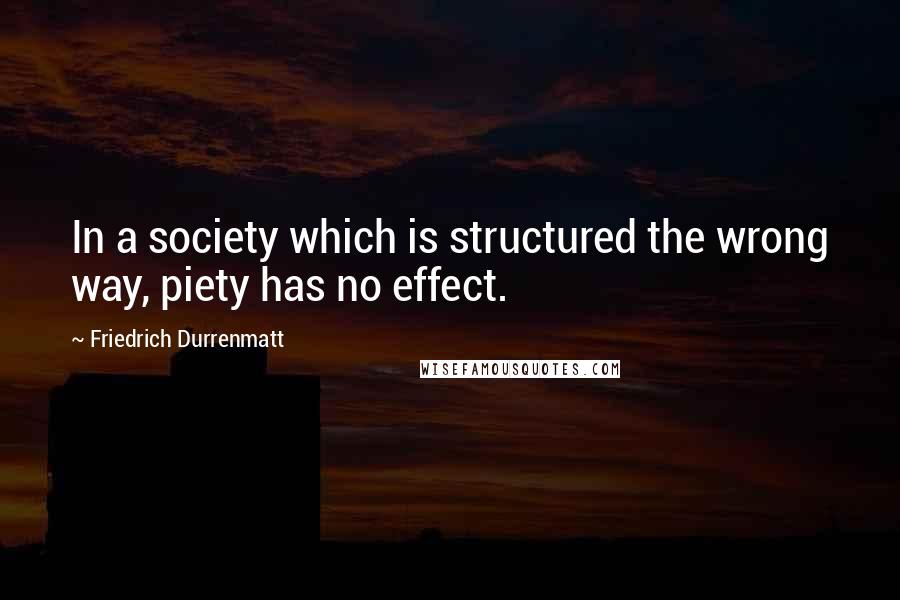 Friedrich Durrenmatt quotes: In a society which is structured the wrong way, piety has no effect.