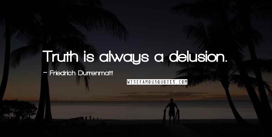 Friedrich Durrenmatt quotes: Truth is always a delusion.