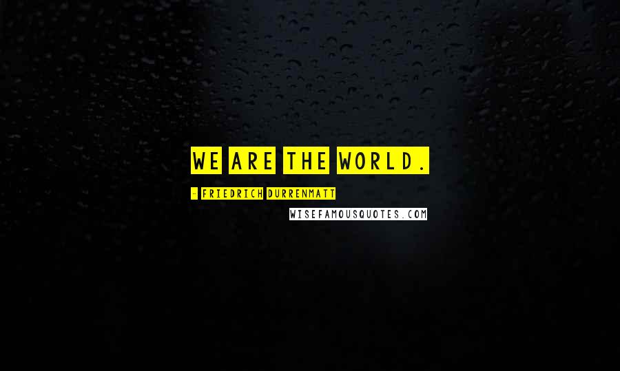 Friedrich Durrenmatt quotes: We are the world.