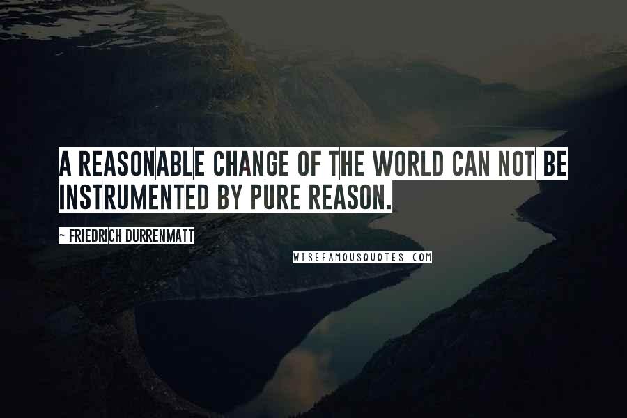 Friedrich Durrenmatt quotes: A reasonable change of the world can not be instrumented by pure reason.