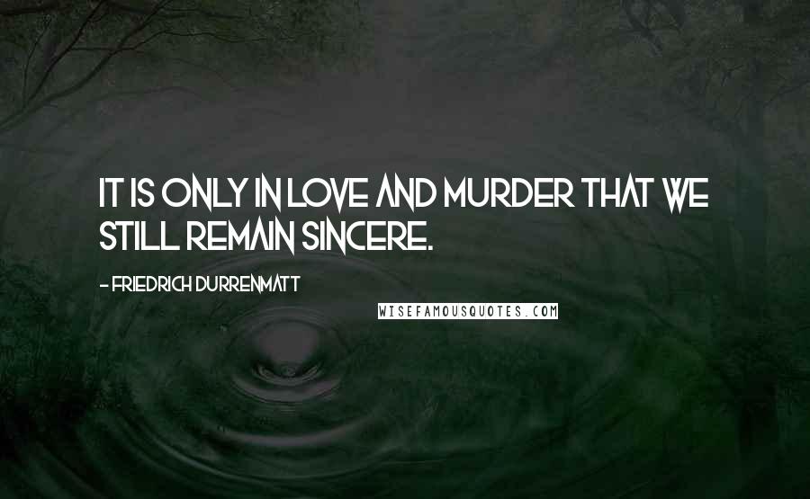 Friedrich Durrenmatt quotes: It is only in love and murder that we still remain sincere.