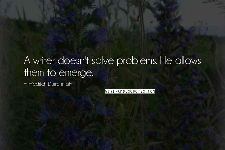 Friedrich Durrenmatt quotes: A writer doesn't solve problems. He allows them to emerge.