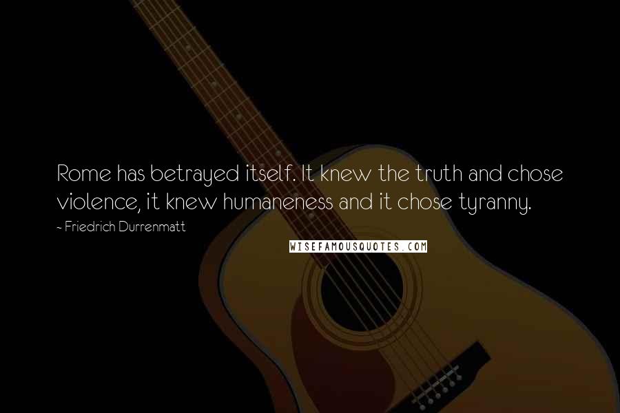 Friedrich Durrenmatt quotes: Rome has betrayed itself. It knew the truth and chose violence, it knew humaneness and it chose tyranny.