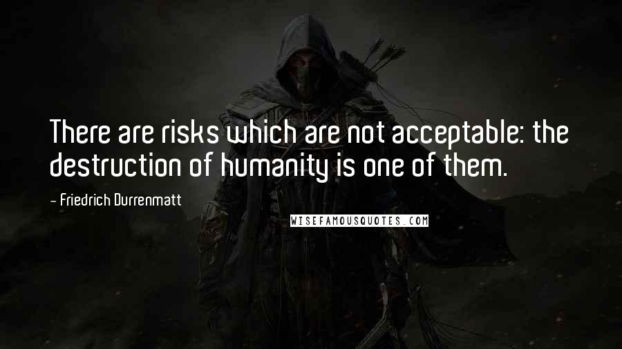 Friedrich Durrenmatt quotes: There are risks which are not acceptable: the destruction of humanity is one of them.