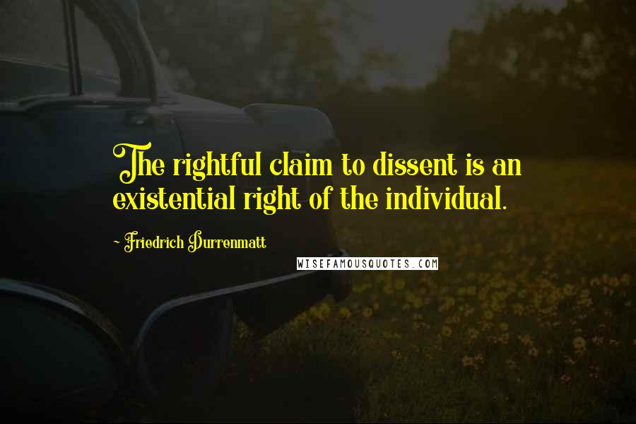 Friedrich Durrenmatt quotes: The rightful claim to dissent is an existential right of the individual.
