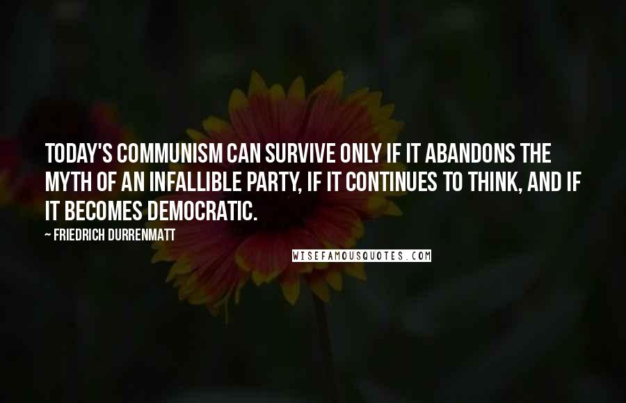 Friedrich Durrenmatt quotes: Today's Communism can survive only if it abandons the myth of an infallible party, if it continues to think, and if it becomes democratic.