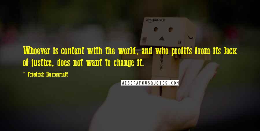 Friedrich Durrenmatt quotes: Whoever is content with the world, and who profits from its lack of justice, does not want to change it.