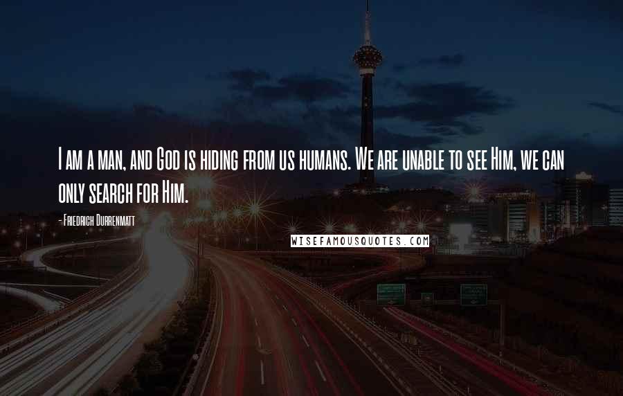 Friedrich Durrenmatt quotes: I am a man, and God is hiding from us humans. We are unable to see Him, we can only search for Him.